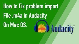 How to fixed problem import file  m4a to Audacity on Mac 2020