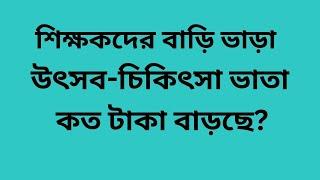 শিক্ষকদের বাড়ি ভাড়া, উৎসব চিকিৎসা ভাতা কত টাকা বাড়ছে