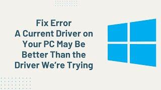 Fix Error a Current Driver on Your PC May Be Better Than the Driver We’re Trying