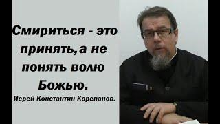 Смириться - это принять, а не понять волю Божью. Иерей Константин Корепанов.