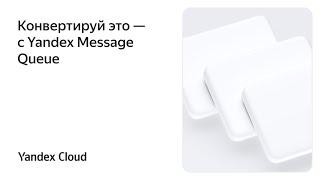 Конвертируй это — с Yandex Message Queue