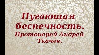 Пугающая беспечность. Протоиерей Андрей Ткачев.