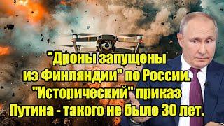 "Дроны запущены из Финляндии" по России. "Исторический" приказ Путина - такого не было 30 лет.