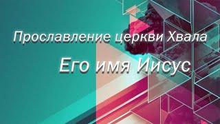 Прославление церкви Хвала - "Его имя Иисус"