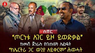 ‹‹ጦርነቱ አገር ይዞ ይወድቃል›› | ከመሸ ጀነራሉ ያበጠውን አፈነዱት | ‹‹ከኤርትራ ጋር ውጊያ አይቀርም›› ሕወሓት | Ethiopia