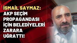 İsmail Saymaz: AKP seçim propagandası için belediyeleri zarara uğrattı!