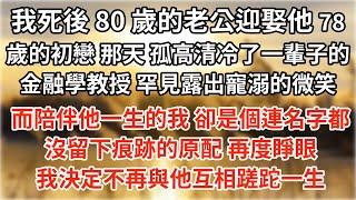 我死後，80 歲的老公迎娶他 78 歲的初戀。那天，孤高清冷了一輩子的金融學教授，罕見露出寵溺的微笑。而陪伴他一生的我，卻是個連名字都沒留下痕跡的原配。再度睜眼，我決定不再與他互相蹉跎一生#情感故事