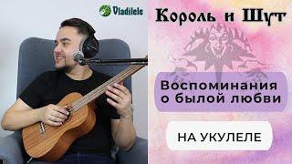 КОРОЛЬ И ШУТ - ВОСПОМИНАНИЯ О БЫЛОЙ ЛЮБВИ укулеле кавер