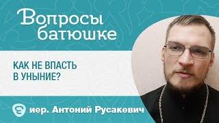 Как не впасть в уныние? Отвечает иерей Антон Русакевич