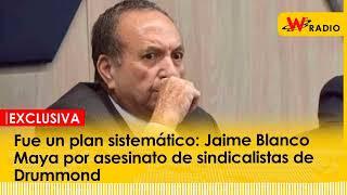 Fue un plan sistemático: Jaime Blanco Maya por asesinato de sindicalistas de Drummond