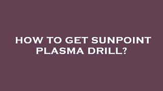 How to get sunpoint plasma drill?