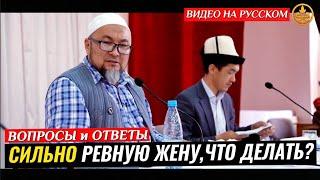 СИЛЬНО РЕВНУЮ ЖЕНУ,ЧТО ДЕЛАТЬ? (вопросы-ответы). Шейх Чубак ажы