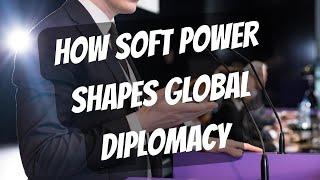 How Soft Power Shapes Global Diplomacy