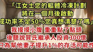 「江女士您的軀體冷凍計劃將在一個月後啟動，成功率不足50%您真想清楚了嗎」我摸摸小腹種種點了點頭，後聽說賀氏繼承人投資300億，只為幫他妻子提升1%的存活可能性#復仇 #逆襲 #爽文