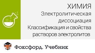 Химия. Классификация и свойства растворов электролитов. Центр онлайн-обучения «Фоксфорд»