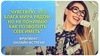 Чувствую, что блага мира рядом, но не понимаю как позволить себе иметь. Фрагмент онлайн-встречи