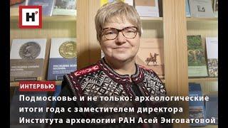 АРХЕОЛОГИЧЕСКИЕ ИТОГИ ГОДА С ЗАМЕСТИТЕЛЕМ ДИРЕКТОРА ИНСТИТУТА АРХЕОЛОГИИ РАН АСЕЙ ЭНГОВАТОВОЙ