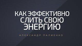 Как эффективно «слить» свою энергию. Александр Палиенко.