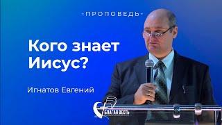 Проповедь Кого знает Иисус? Игнатов Евгений