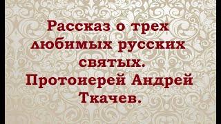 Рассказ о трех любимых русских святых. Протоиерей Андрей Ткачев.