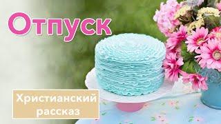  Отпуск - ИНТЕРЕСНЫЙ ХРИСТИАНСКИЙ РАССКАЗ | Христианские рассказы