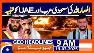 𝐀𝐧𝐬𝐚𝐫 𝐀𝐥𝐥𝐚𝐡 𝐖𝐚𝐫𝐧𝐬 𝐒𝐚𝐮𝐝𝐢 𝐀𝐫𝐚𝐛𝐢𝐚 𝐚𝐧𝐝 𝐔𝐀𝐄 | Geo News 9AM Headlines | 19 March 2025