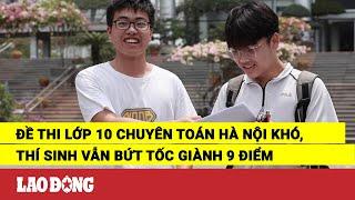 Đề thi lớp 10 chuyên Toán Hà Nội khó, thí sinh vẫn bứt tốc giành 9 điểm | Báo Lao Động