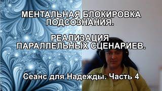 МЕНТАЛЬНАЯ БЛОКИРОВКА ПОДСОЗНАНИЯ. РЕАЛИЗАЦИЯ ПАРАЛЛЕЛЬНЫХ СЦЕНАРИЕВ. Сеанс для Надежды. Часть 4