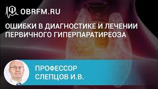 Профессор Слепцов И.В.: Ошибки в диагностике и лечении первичного гиперпаратиреоза