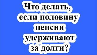 Что делать, если половину пенсии удерживают за долги?