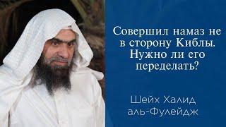 Совершил намаз не в сторону Киблы. Нужно ли его переделать? | Шейх Халид аль-Фулейдж