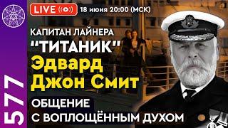#577 Эдвард Джон Смит и "Титаник". Общение с воплощённым Духом капитана лайнера. Правда о трагедии