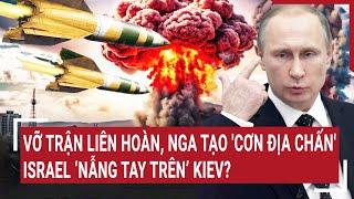Thế giới hôm nay: Vỡ trận liên hoàn, Nga tạo 'cơn địa chấn'; Israel ‘nẫng tay trên’ Kiev?