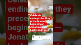 Celebrate endings—for they precede new beginnings.” —Jonathan Lockwood Huie