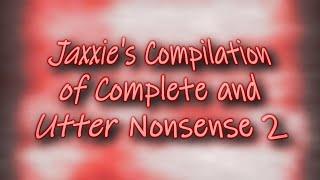 Jaxxie's Compilation of Complete and Utter Nonsense 2