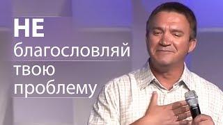 НЕ благословляй твою проблему - Сергей Гаврилов