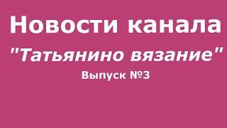 Новости канала "Татьянино вязание" // Выпуск 3