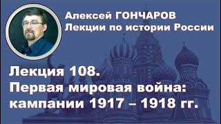 История России с Алексеем ГОНЧАРОВЫМ. Лекция 108. Первая Мировая война. Кампании 1917 - 1918 гг.