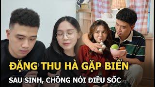 Đặng Thu Hà gặp biến sau sinh, chồng nói điều sốc