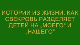 Истории из жизни. Как свекровь разделяет детей на „моего“ и „нашего“