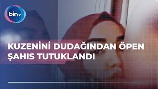 KUZENİNİ DUDAĞINDAN ÖPEN ŞAHIS TUTUKLANDI