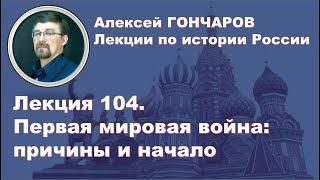 История России с Алексеем ГОНЧАРОВЫМ. Лекция 104. Первая Мировая война  Причины и начало.