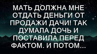 Мать должна мне отдать деньги от продажи дачи! Так думала дочь и поставила перед фактом. И потом..