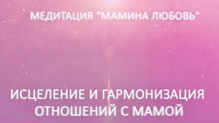 Медитация - встреча «Мамина любовь». Исцеление и гармонизация отношений с мамой.