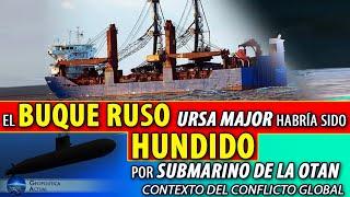 EL BUQUE RUSO URSA MAJOR HABRÍA SIDO HUNDIDO POR SUBMARINO DE LA OTAN. CONTEXTO DEL CONFLICTO GLOBAL