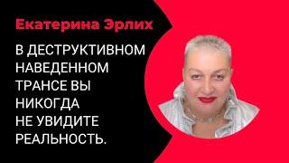 В ДЕСТРУКТИВНОМ НАВЕДЁННОМ ТРАНСЕ ВЫ НИКОГДА НЕ УВИДИТЕ РЕАЛЬНОСТЬ. Екатерина Эрлих.