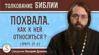 ПОХВАЛА. Как к ней относиться ? (Притч. 27:2)  Священник Валерий Духанин