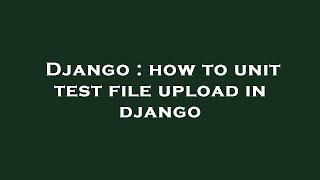 Django : how to unit test file upload in django