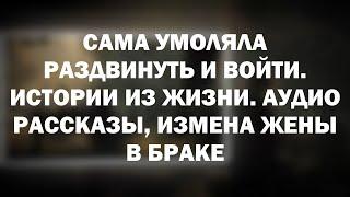 САМА УМОЛЯЛА РАЗДВИНУТЬ И ВОЙТИ. Истории из жизни. Аудио рассказы, измена жены в браке