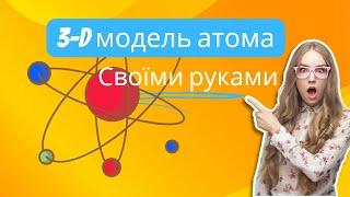 3-D модель атома своїми руками, проєкт з хімії, домашній експеримент з хімії